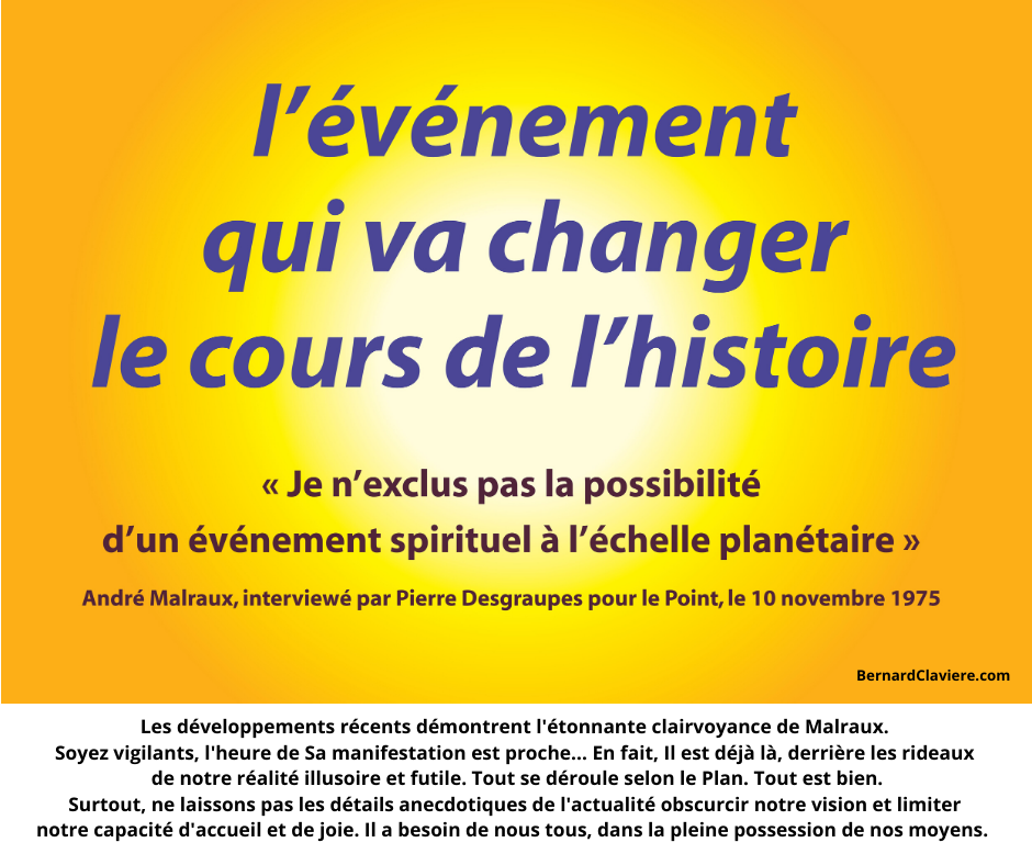 L'événement qui va changer le cours de l'histoire.
"Je n'exclus pas la possibilité d'un événement spirituel à l'échelle planétaire". André Malraux, Le Point, 10 novembre 1975.